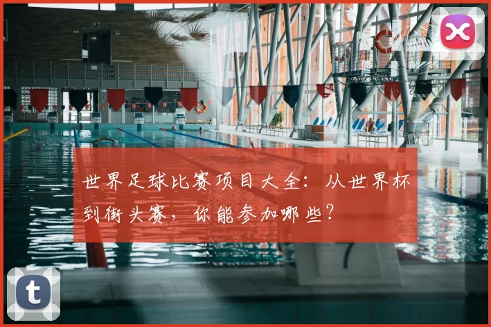 世界足球比赛项目大全:从世界杯到街头赛,你能参加哪些?