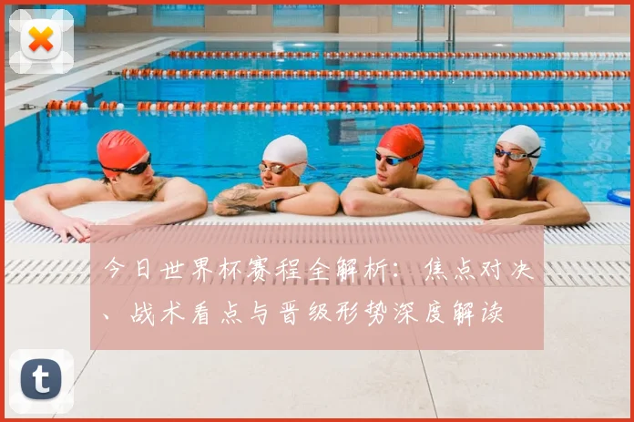 今日世界杯赛程全解析：焦点对决、战术看点与晋级形势深度解读