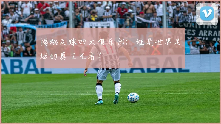 揭秘足球四大俱乐部：谁是世界足坛的真正王者？
