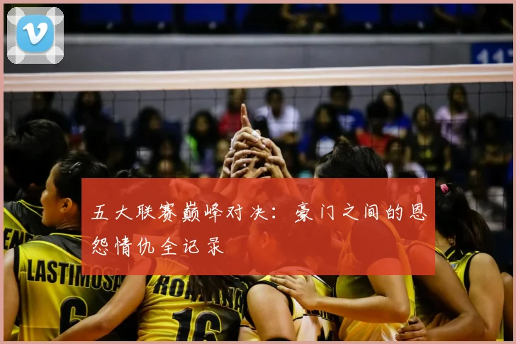五大联赛巅峰对决:豪门之间的恩怨情仇全记录
