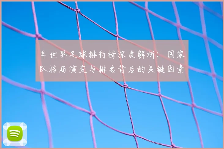 年世界足球排行榜深度解析：国家队格局演变与排名背后的关键因素