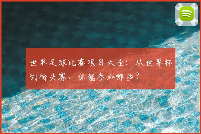 世界足球比赛项目大全:从世界杯到街头赛,你能参加哪些?