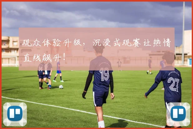 观众体验升级，沉浸式观赛让热情直线飙升！