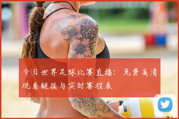 今日世界足球比赛直播:免费高清观看链接与实时赛程表