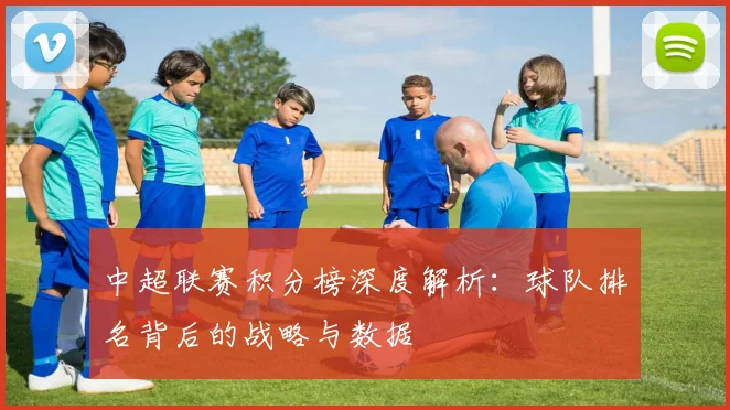 中超联赛积分榜深度解析：球队排名背后的战略与数据