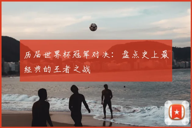 历届世界杯冠军对决：盘点史上最经典的王者之战