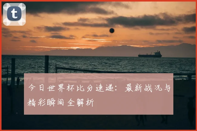 今日世界杯比分速递：最新战况与精彩瞬间全解析