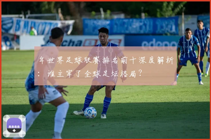 年世界足球联赛排名前十深度解析：谁主宰了全球足坛格局？