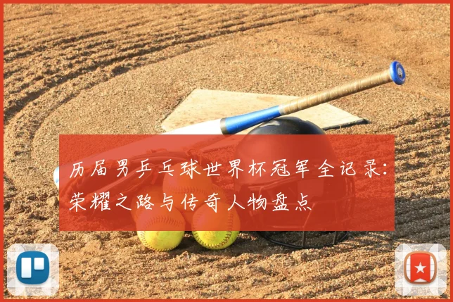 历届男乒乓球世界杯冠军全记录:荣耀之路与传奇人物盘点