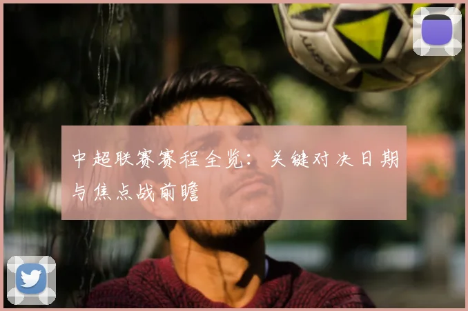 中超联赛赛程全览：关键对决日期与焦点战前瞻