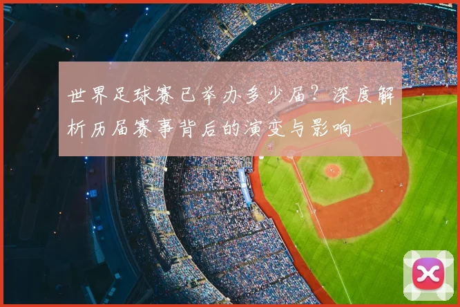 世界足球赛已举办多少届?深度解析历届赛事背后的演变与影响