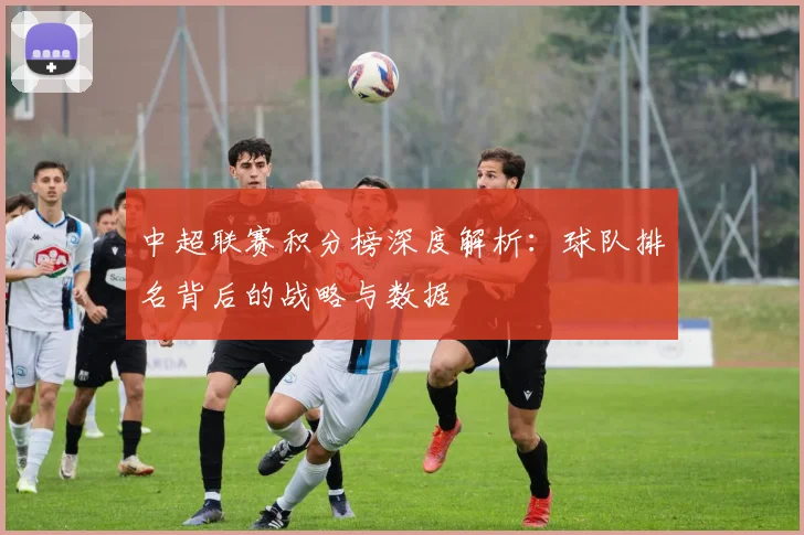 中超联赛积分榜深度解析：球队排名背后的战略与数据